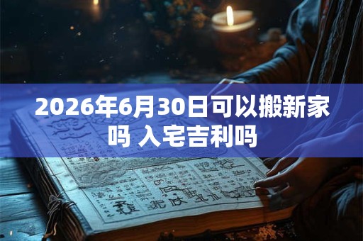 2026年6月30日可以搬新家吗 入宅吉利吗