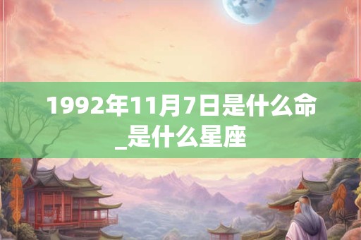 1992年11月7日是什么命_是什么星座