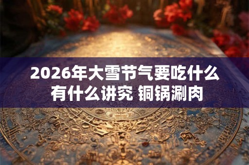 2026年大雪节气要吃什么 有什么讲究 铜锅涮肉 2026年大雪节气要吃什么 有什么讲究 铜锅涮肉