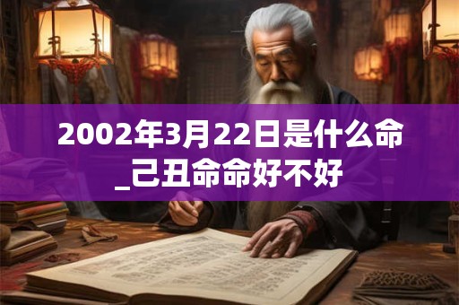 2002年3月22日是什么命_己丑命命好不好 2002年3月22日是什么命_己丑命命好不好