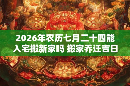 2026年农历七月二十四能入宅搬新家吗 搬家乔迁吉日选择 2026年农历七月二十四能入宅搬新家吗 搬家乔迁吉日选择