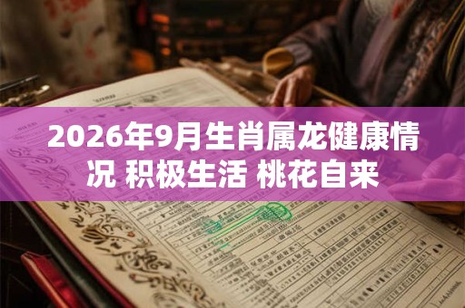 2026年9月生肖属龙健康情况 积极生活 桃花自来 2026年9月生肖属龙健康情况 积极生活 桃花自来