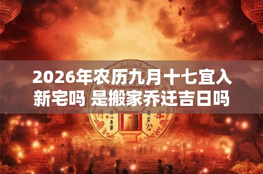 2026年农历九月十七宜入新宅吗 是搬家乔迁吉日吗