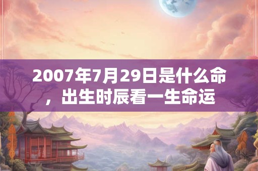 2007年7月29日是什么命，出生时辰看一生命运