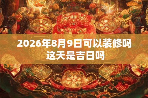 2026年8月9日可以装修吗 这天是吉日吗 2026年8月9日可以装修吗 这天是吉日吗