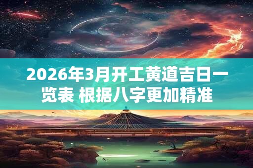 2026年3月开工黄道吉日一览表 根据八字更加精准