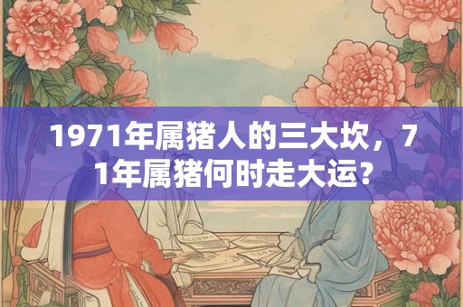 1971年属猪人的三大坎，71年属猪何时走大运？