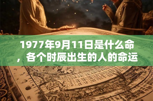 1977年9月11日是什么命，各个时辰出生的人的命运