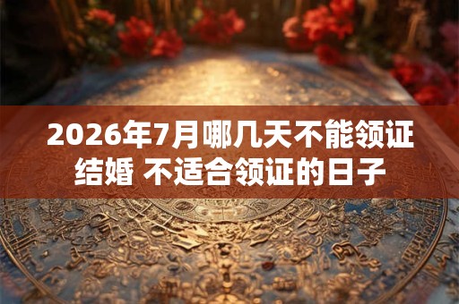 2026年7月哪几天不能领证结婚 不适合领证的日子 2026年7月哪几天不能领证结婚 不适合领证的日子