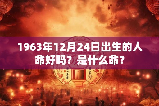 1963年12月24日出生的人命好吗?是什么命? 1963年12月24日出生的人命好吗?是什么命?