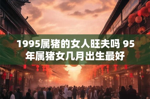 1995属猪的女人旺夫吗 95年属猪女几月出生最好