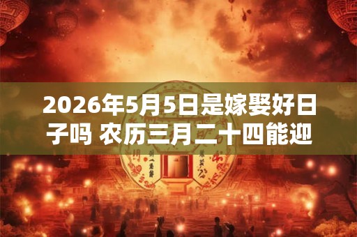 2026年5月5日是嫁娶好日子吗 农历三月二十四能迎亲吗 2026年5月5日是嫁娶好日子吗 农历三月二十四能迎亲吗