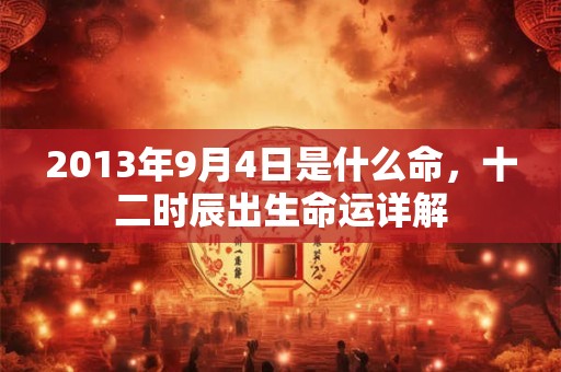 2013年9月4日是什么命,十二时辰出生命运详解 2013年9月4日是什么命,十二时辰出生命运详解
