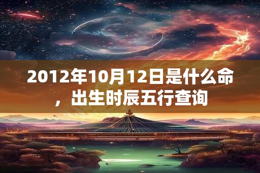 2012年10月12日是什么命,出生时辰五行查询 2012年10月12日是什么命,出生时辰五行查询