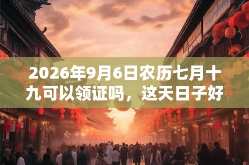 2026年9月6日农历七月十九可以领证吗,这天日子好吗 2026年9月6日农历七月十九可以领证吗,这天日子好吗