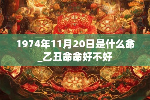 1974年11月20日是什么命_乙丑命命好不好