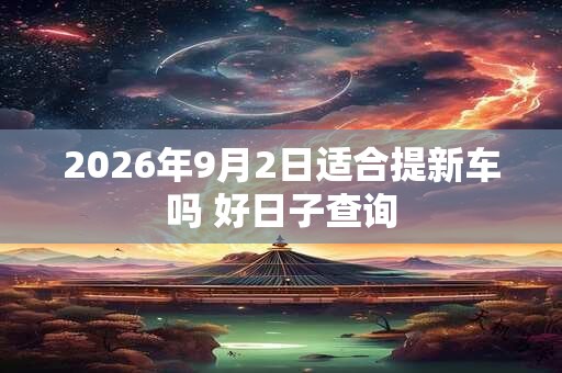2026年9月2日适合提新车吗 好日子查询 2026年9月2日适合提新车吗 好日子查询