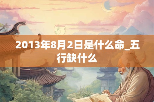 2013年8月2日是什么命_五行缺什么 2013年8月2日是什么命_五行缺什么