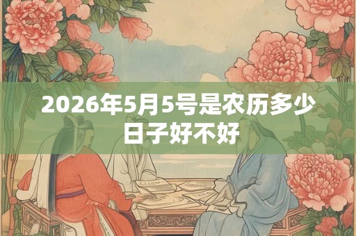 2026年5月5号是农历多少 日子好不好 2026年5月5号是农历多少 日子好不好
