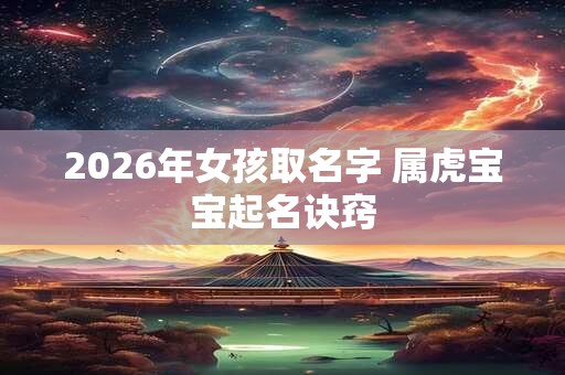 2026年女孩取名字 属虎宝宝起名诀窍 2026年女孩取名字 属虎宝宝起名诀窍
