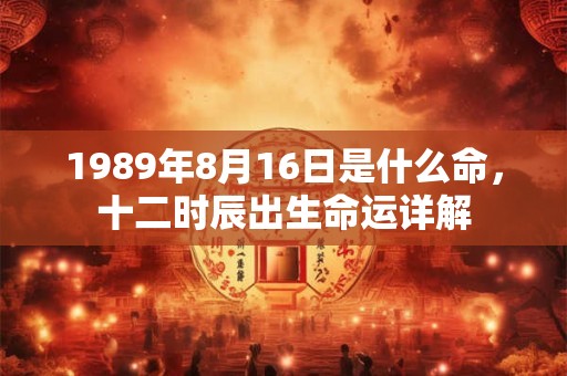 1989年8月16日是什么命,十二时辰出生命运详解 1989年8月16日是什么命,十二时辰出生命运详解