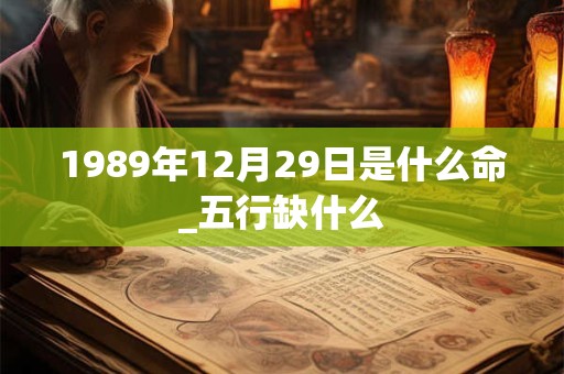1989年12月29日是什么命_五行缺什么 1989年12月29日是什么命_五行缺什么