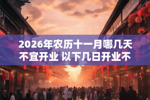 2026年农历十一月哪几天不宜开业 以下几日开业不吉 2026年农历十一月哪几天不宜开业 以下几日开业不吉