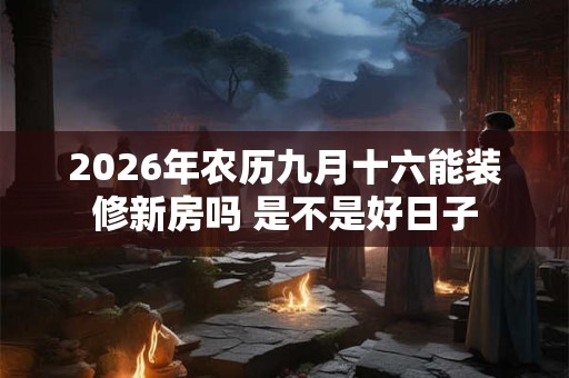 2026年农历九月十六能装修新房吗 是不是好日子 2026年农历九月十六能装修新房吗 是不是好日子