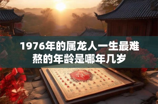 1976年的属龙人一生最难熬的年龄是哪年几岁 1976年的属龙人一生最难熬的年龄是哪年几岁