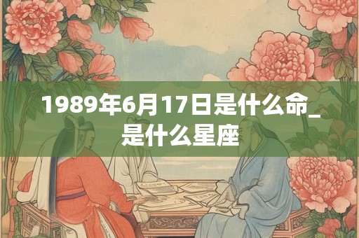 1989年6月17日是什么命_是什么星座