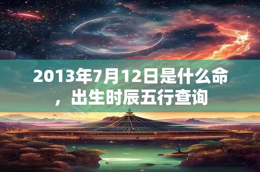 2013年7月12日是什么命,出生时辰五行查询 2013年7月12日是什么命,出生时辰五行查询