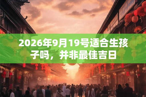 2026年9月19号适合生孩子吗,并非最佳吉日 2026年9月19号适合生孩子吗,并非最佳吉日