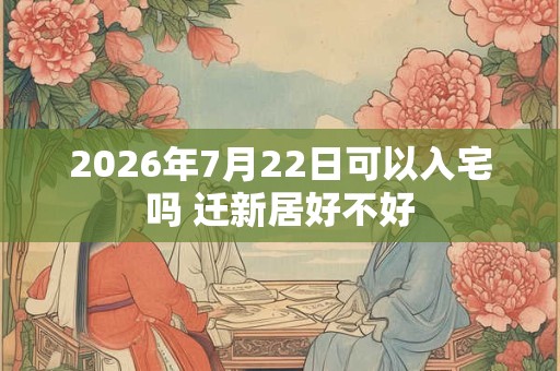 2026年7月22日可以入宅吗 迁新居好不好 2026年7月22日可以入宅吗 迁新居好不好