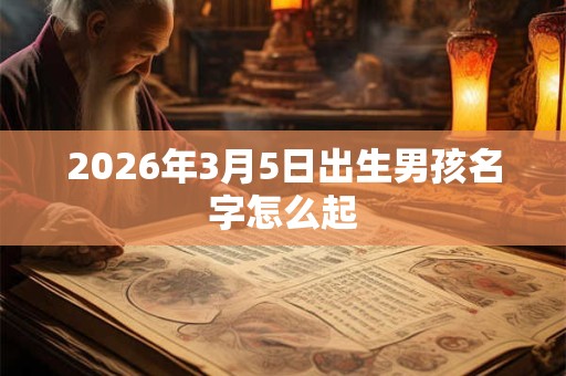 2026年3月5日出生男孩名字怎么起 2026年3月5日出生男孩名字怎么起