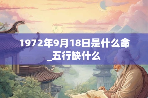 1972年9月18日是什么命_五行缺什么 1972年9月18日是什么命_五行缺什么