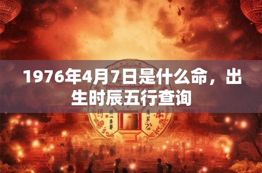 1976年4月7日是什么命,出生时辰五行查询 1976年4月7日是什么命,出生时辰五行查询