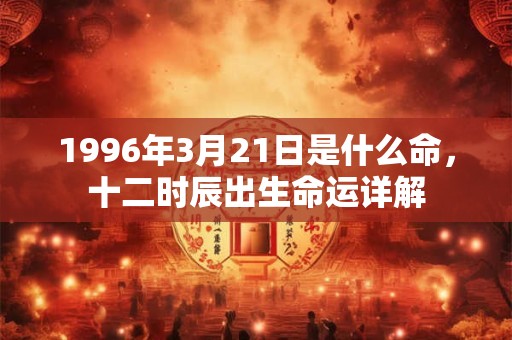 1996年3月21日是什么命,十二时辰出生命运详解 1996年3月21日是什么命,十二时辰出生命运详解