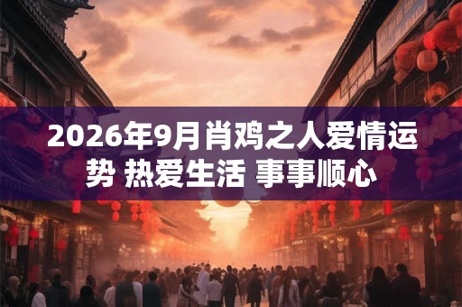 2026年9月肖鸡之人爱情运势 热爱生活 事事顺心 2026年9月肖鸡之人爱情运势 热爱生活 事事顺心