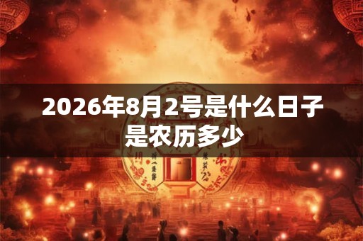 2026年8月2号是什么日子 是农历多少 2026年8月2号是什么日子 是农历多少