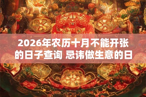 2026年农历十月不能开张的日子查询 忌讳做生意的日子 2026年农历十月不能开张的日子查询 忌讳做生意的日子