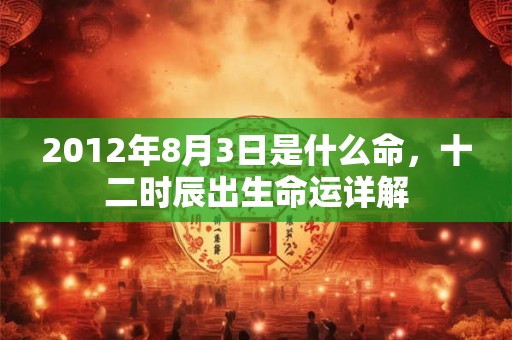 2012年8月3日是什么命,十二时辰出生命运详解 2012年8月3日是什么命,十二时辰出生命运详解