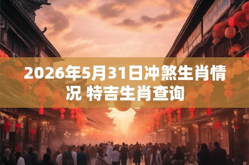 2026年5月31日冲煞生肖情况 特吉生肖查询