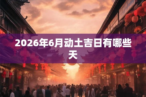 2026年6月动土吉日有哪些天