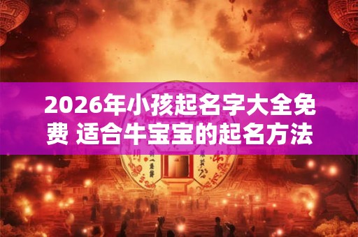 2026年小孩起名字大全免费 适合牛宝宝的起名方法 2026年小孩起名字大全免费 适合牛宝宝的起名方法