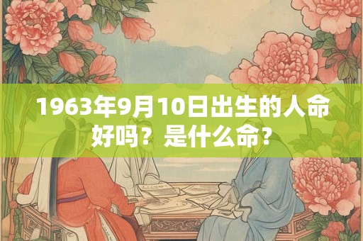 1963年9月10日出生的人命好吗?是什么命? 1963年9月10日出生的人命好吗?是什么命?