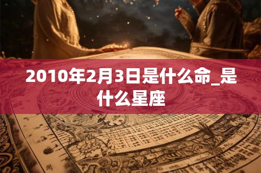 2010年2月3日是什么命_是什么星座 2010年2月3日是什么命_是什么星座