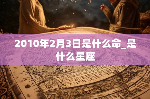 2010年2月3日是什么命_是什么星座