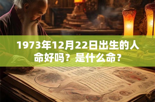 1973年12月22日出生的人命好吗？是什么命？