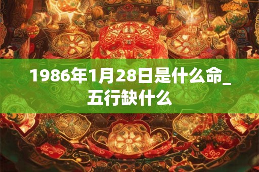 1986年1月28日是什么命_五行缺什么