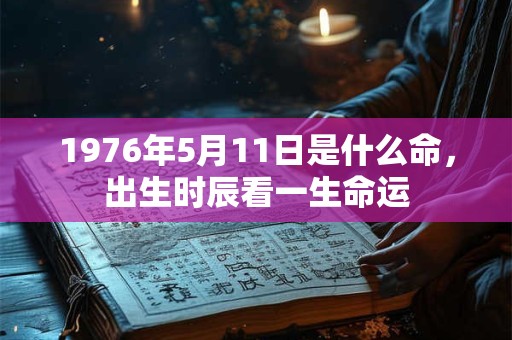 1976年5月11日是什么命,出生时辰看一生命运 1976年5月11日是什么命,出生时辰看一生命运